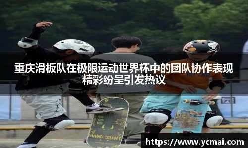 重庆滑板队在极限运动世界杯中的团队协作表现精彩纷呈引发热议