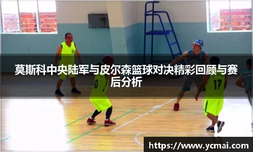 莫斯科中央陆军与皮尔森篮球对决精彩回顾与赛后分析