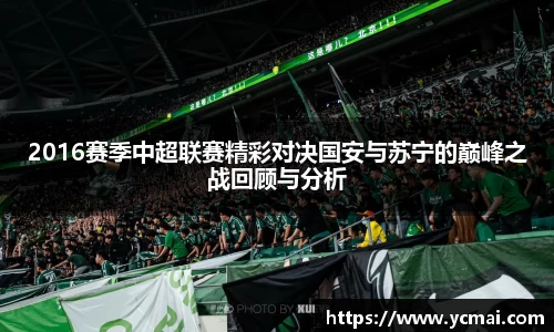 2016赛季中超联赛精彩对决国安与苏宁的巅峰之战回顾与分析