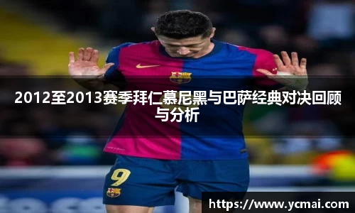 2012至2013赛季拜仁慕尼黑与巴萨经典对决回顾与分析